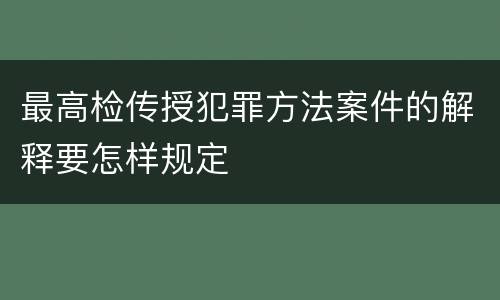 最高检传授犯罪方法案件的解释要怎样规定
