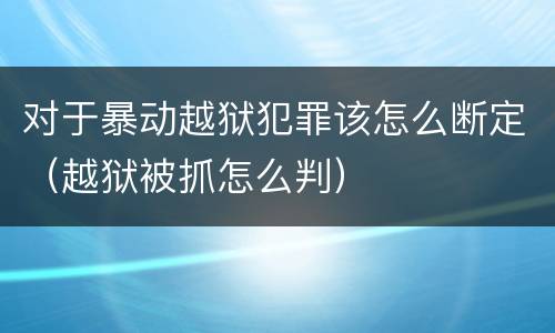 对于暴动越狱犯罪该怎么断定（越狱被抓怎么判）