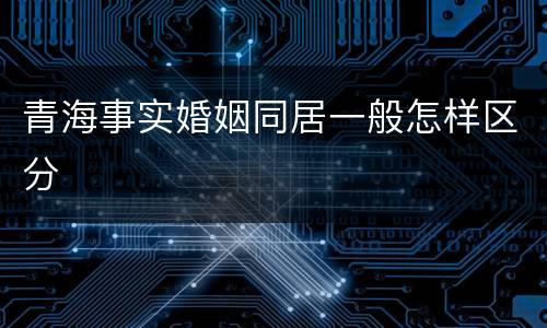 青海事实婚姻同居一般怎样区分