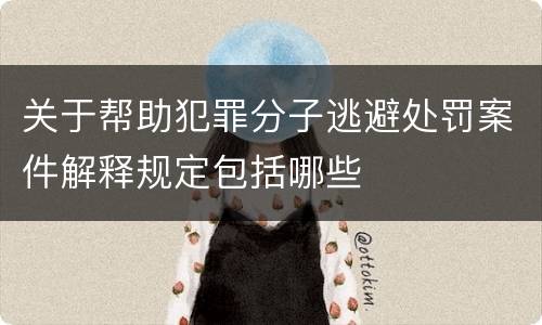 关于帮助犯罪分子逃避处罚案件解释规定包括哪些