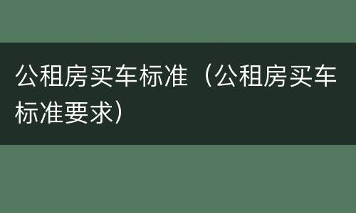 公租房买车标准（公租房买车标准要求）