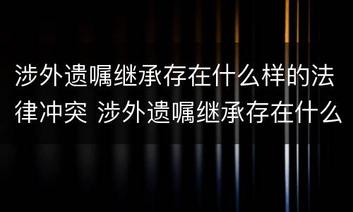 涉外遗嘱继承存在什么样的法律冲突 涉外遗嘱继承存在什么样的法律冲突问题