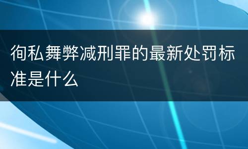 徇私舞弊减刑罪的最新处罚标准是什么