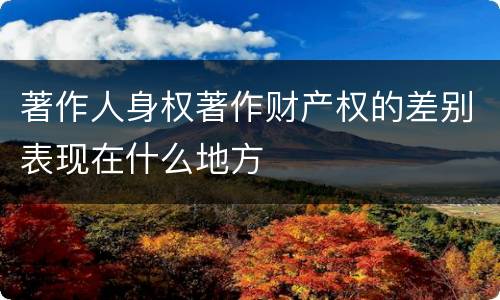 著作人身权著作财产权的差别表现在什么地方