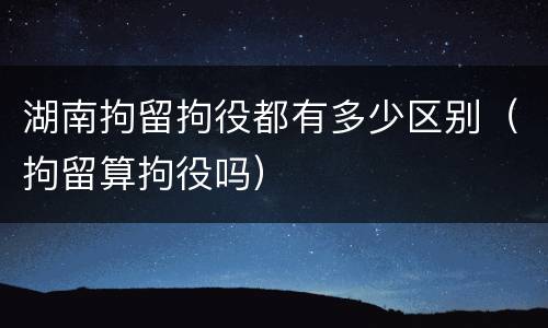 湖南拘留拘役都有多少区别（拘留算拘役吗）