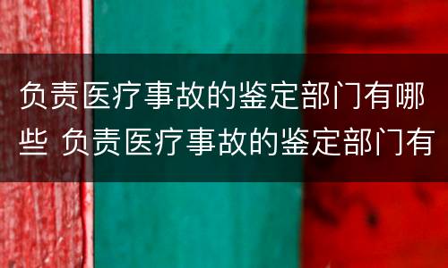 负责医疗事故的鉴定部门有哪些 负责医疗事故的鉴定部门有哪些职位