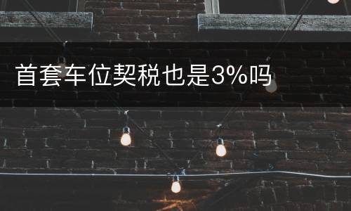 首套车位契税也是3%吗
