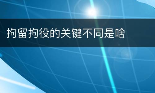 拘留拘役的关键不同是啥