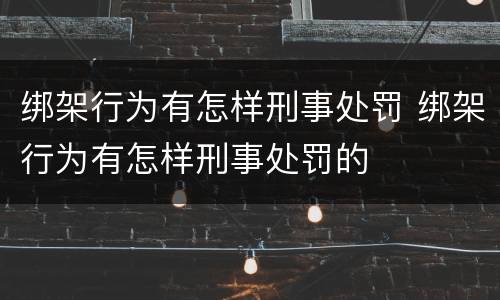 绑架行为有怎样刑事处罚 绑架行为有怎样刑事处罚的