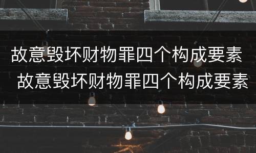 故意毁坏财物罪四个构成要素 故意毁坏财物罪四个构成要素是