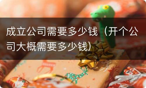 成立公司需要多少钱（开个公司大概需要多少钱）