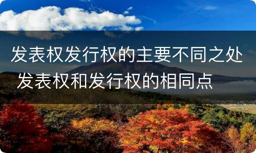 发表权发行权的主要不同之处 发表权和发行权的相同点
