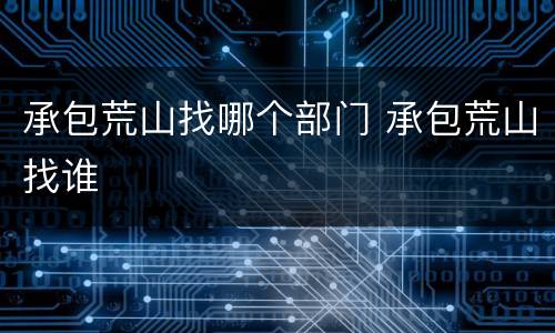 承包荒山找哪个部门 承包荒山找谁