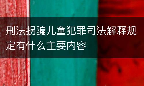 刑法拐骗儿童犯罪司法解释规定有什么主要内容