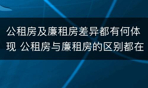 公租房及廉租房差异都有何体现 公租房与廉租房的区别都在此,别再搞错了!