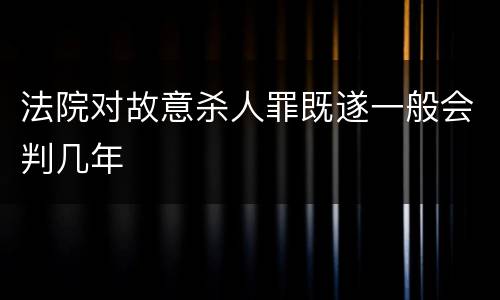 法院对故意杀人罪既遂一般会判几年