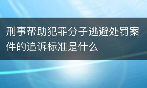 刑事帮助犯罪分子逃避处罚案件的追诉标准是什么