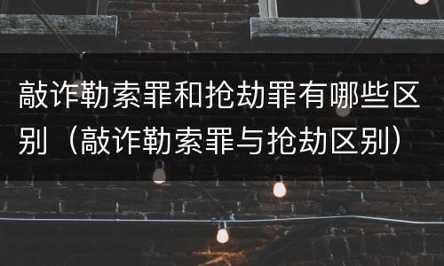 敲诈勒索罪和抢劫罪有哪些区别（敲诈勒索罪与抢劫区别）