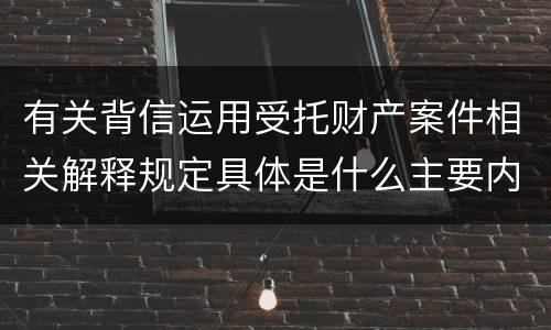 有关背信运用受托财产案件相关解释规定具体是什么主要内容