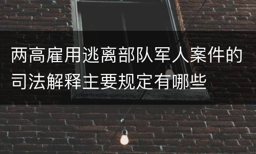 两高雇用逃离部队军人案件的司法解释主要规定有哪些