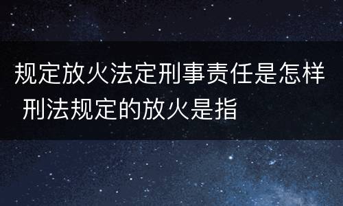 规定放火法定刑事责任是怎样 刑法规定的放火是指