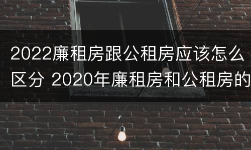 2022廉租房跟公租房应该怎么区分 2020年廉租房和公租房的区别