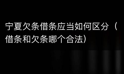 宁夏欠条借条应当如何区分（借条和欠条哪个合法）
