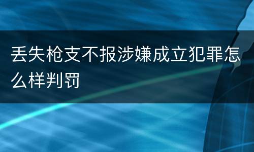 丢失枪支不报涉嫌成立犯罪怎么样判罚