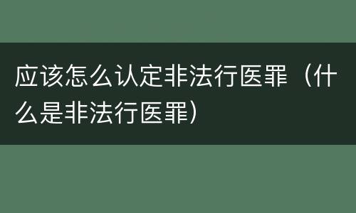 应该怎么认定非法行医罪（什么是非法行医罪）