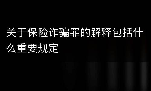 关于保险诈骗罪的解释包括什么重要规定