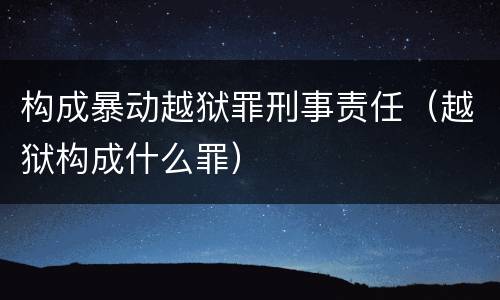 构成暴动越狱罪刑事责任（越狱构成什么罪）