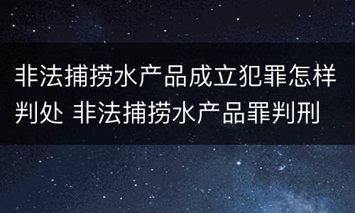 非法捕捞水产品成立犯罪怎样判处 非法捕捞水产品罪判刑