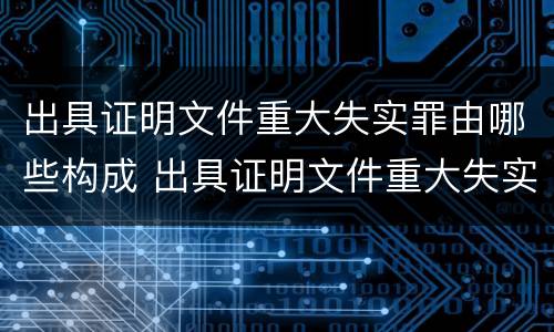 出具证明文件重大失实罪由哪些构成 出具证明文件重大失实罪由哪些构成要件