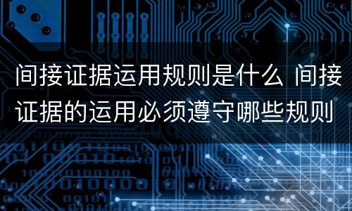 间接证据运用规则是什么 间接证据的运用必须遵守哪些规则