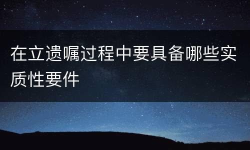 在立遗嘱过程中要具备哪些实质性要件