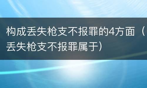 构成丢失枪支不报罪的4方面（丢失枪支不报罪属于）