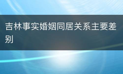 吉林事实婚姻同居关系主要差别