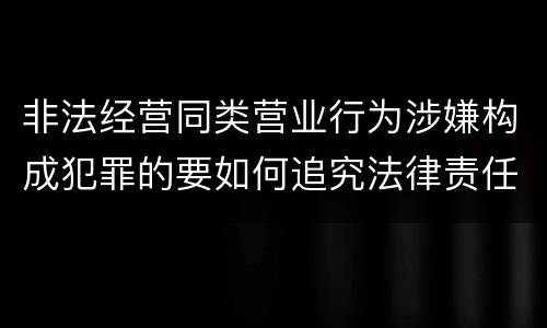 非法经营同类营业行为涉嫌构成犯罪的要如何追究法律责任