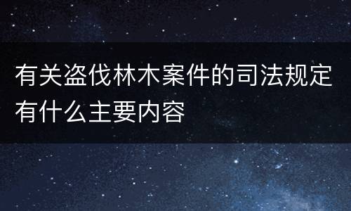 有关盗伐林木案件的司法规定有什么主要内容