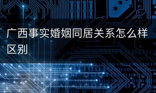 广西事实婚姻同居关系怎么样区别