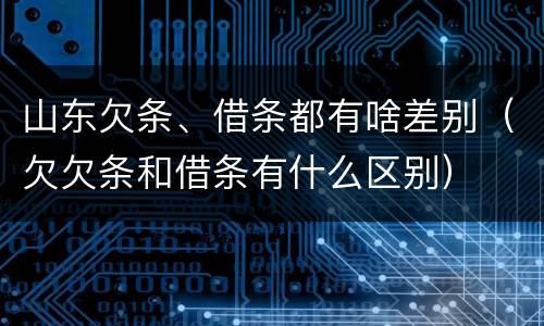 山东欠条、借条都有啥差别（欠欠条和借条有什么区别）