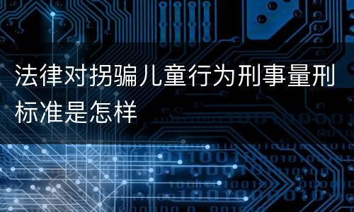 法律对拐骗儿童行为刑事量刑标准是怎样
