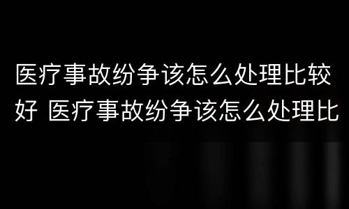 医疗事故纷争该怎么处理比较好 医疗事故纷争该怎么处理比较好呢
