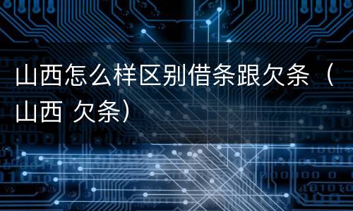 山西怎么样区别借条跟欠条（山西 欠条）