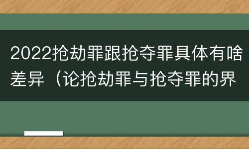 2022抢劫罪跟抢夺罪具体有啥差异（论抢劫罪与抢夺罪的界限）