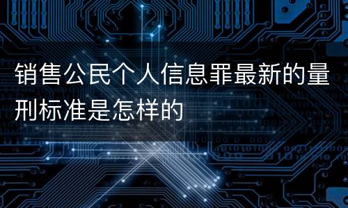 销售公民个人信息罪最新的量刑标准是怎样的