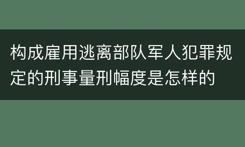 构成雇用逃离部队军人犯罪规定的刑事量刑幅度是怎样的