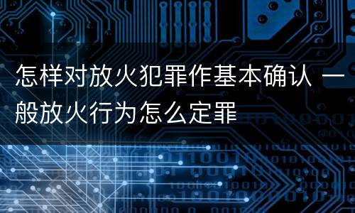 怎样对放火犯罪作基本确认 一般放火行为怎么定罪