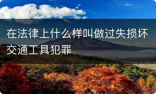 在法律上什么样叫做过失损坏交通工具犯罪