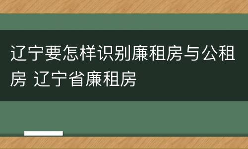 辽宁要怎样识别廉租房与公租房 辽宁省廉租房